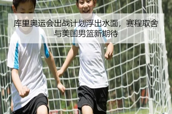 库里奥运会出战计划浮出水面，赛程取舍与美国男篮新期待